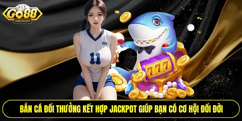 Bắn cá đổi thưởng kết hợp jackpot giúp bạn có cơ hội đổi đời
