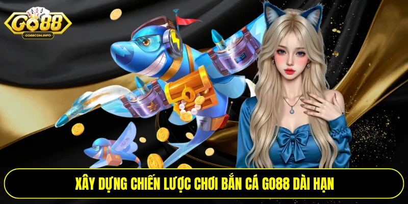 Xây dựng chiến lược chơi bắn cá Go88 dài hạn