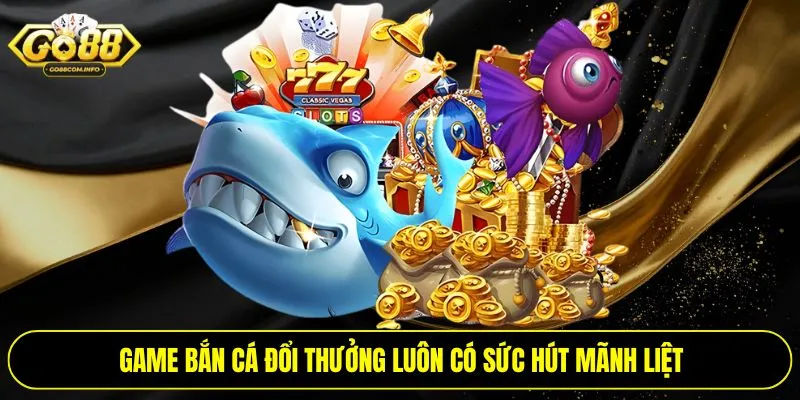 Game bắn cá đổi thưởng luôn có sức hút mãnh liệt